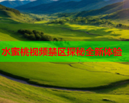 水蜜桃视频禁区探秘全新体验