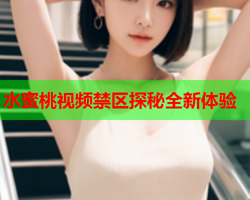 水蜜桃视频禁区探秘全新体验