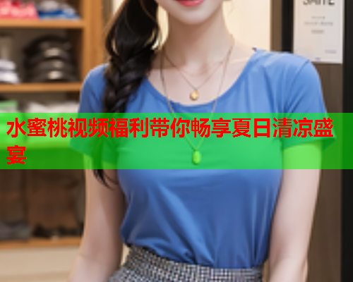 水蜜桃视频福利带你畅享夏日清凉盛宴