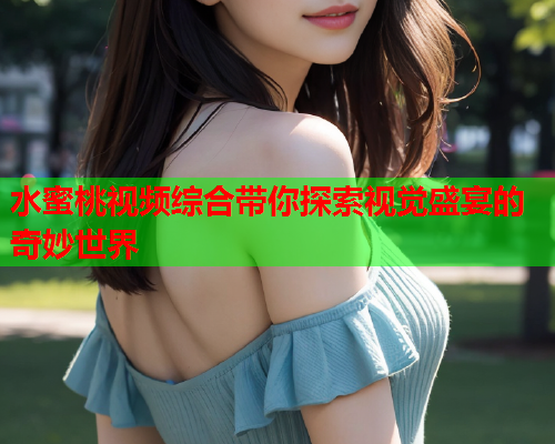 水蜜桃视频综合带你探索视觉盛宴的奇妙世界