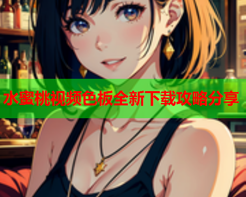 水蜜桃视频色板全新下载攻略分享