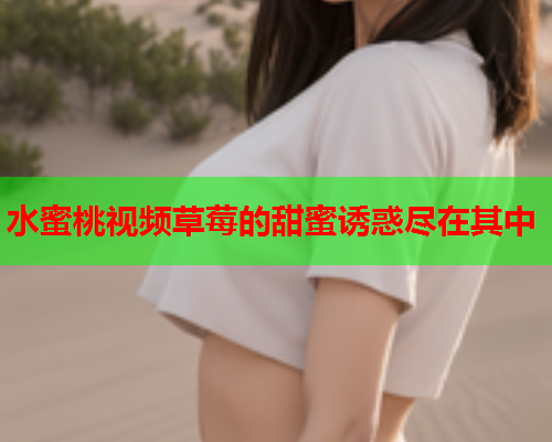 水蜜桃视频草莓的甜蜜诱惑尽在其中