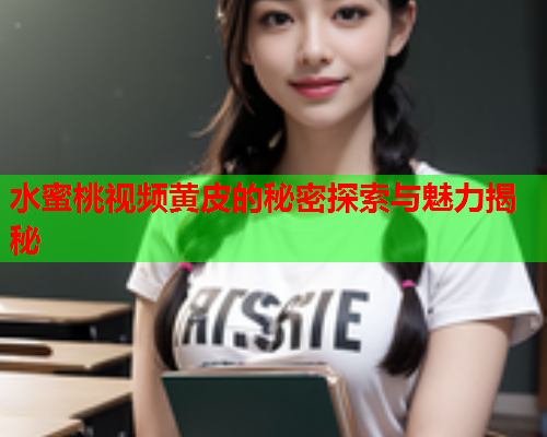 水蜜桃视频黄皮的秘密探索与魅力揭秘
