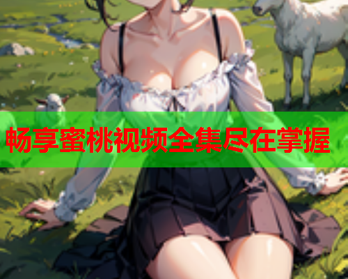 畅享蜜桃视频全集尽在掌握