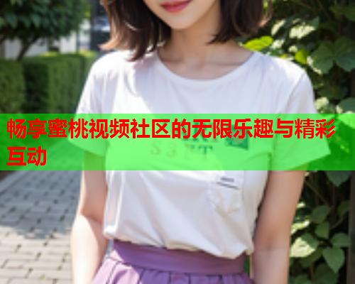 畅享蜜桃视频社区的无限乐趣与精彩互动