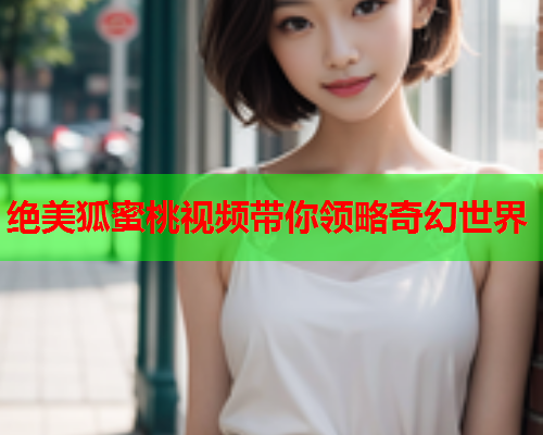绝美狐蜜桃视频带你领略奇幻世界