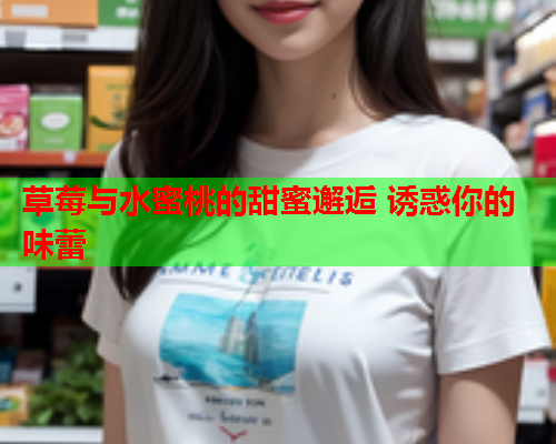 草莓与水蜜桃的甜蜜邂逅 诱惑你的味蕾