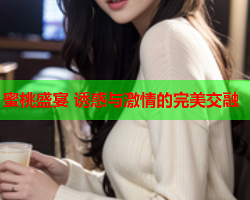 蜜桃盛宴 诱惑与激情的完美交融