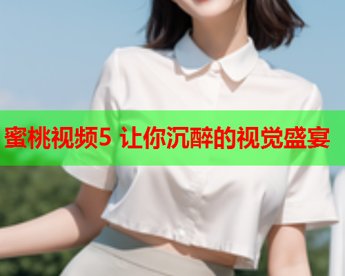 蜜桃视频5 让你沉醉的视觉盛宴