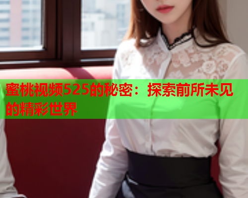 蜜桃视频525的秘密：探索前所未见的精彩世界