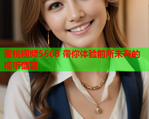 蜜桃视频5668 带你体验前所未有的视听盛宴