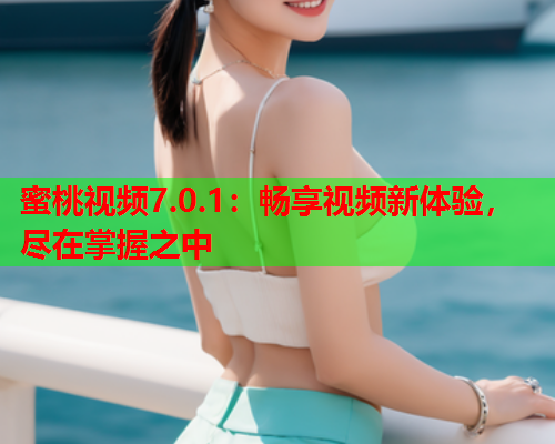 蜜桃视频7.0.1：畅享视频新体验，尽在掌握之中