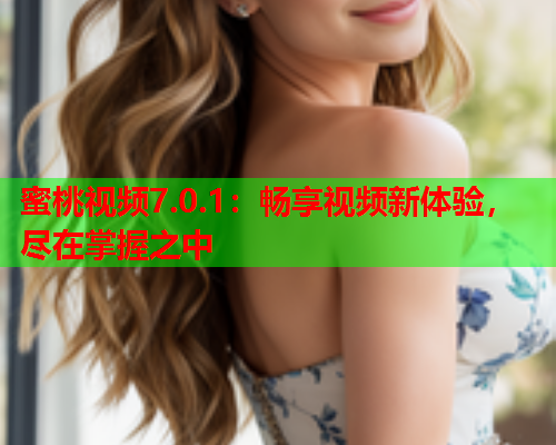 蜜桃视频7.0.1：畅享视频新体验，尽在掌握之中