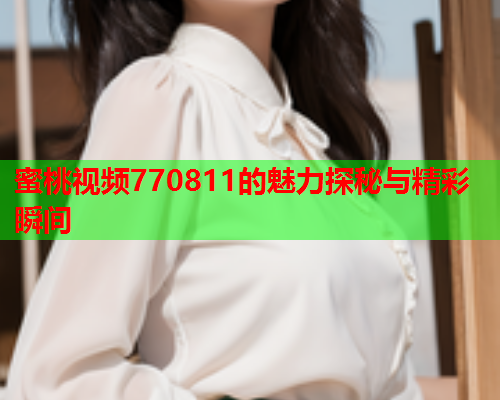 蜜桃视频770811的魅力探秘与精彩瞬间