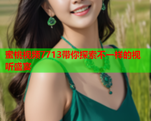 蜜桃视频7713带你探索不一样的视听盛宴