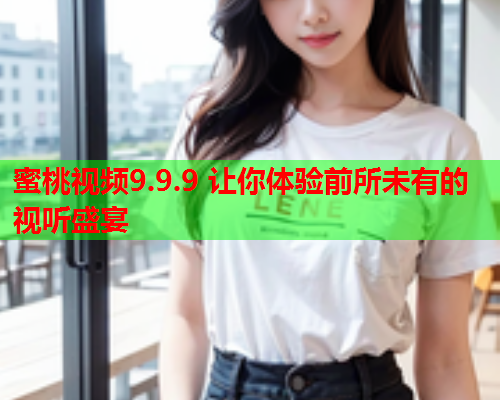 蜜桃视频9.9.9 让你体验前所未有的视听盛宴