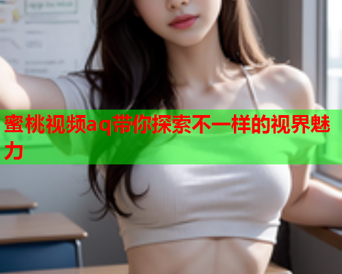 蜜桃视频aq带你探索不一样的视界魅力