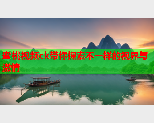 蜜桃视频ck带你探索不一样的视界与激情