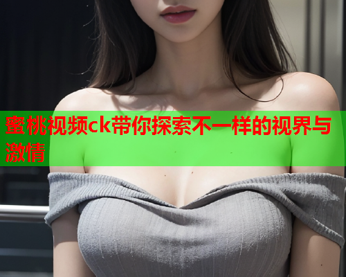 蜜桃视频ck带你探索不一样的视界与激情