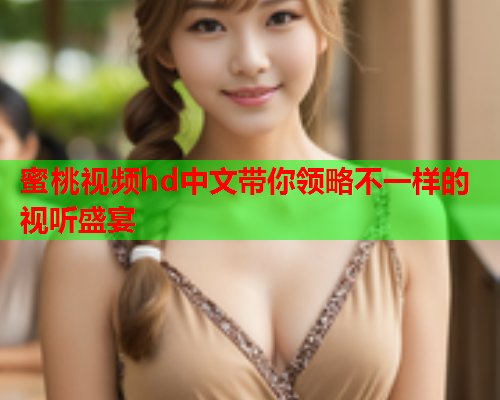 蜜桃视频hd中文带你领略不一样的视听盛宴