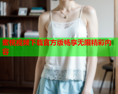 蜜桃视频下载官方版畅享无限精彩内容