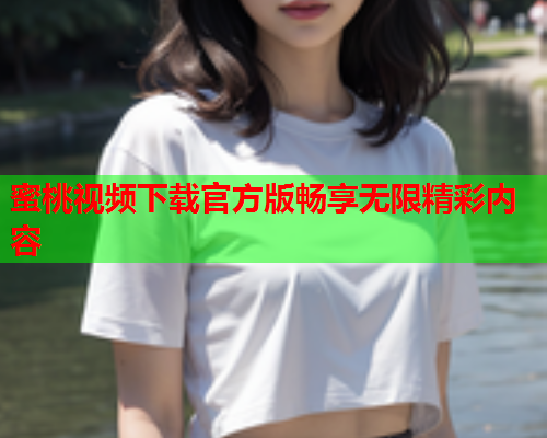 蜜桃视频下载官方版畅享无限精彩内容