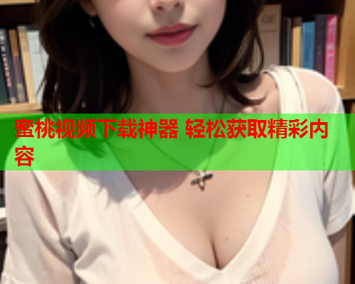 蜜桃视频下载神器 轻松获取精彩内容