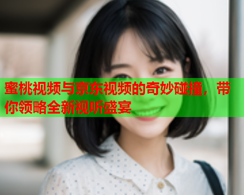 蜜桃视频与京东视频的奇妙碰撞，带你领略全新视听盛宴