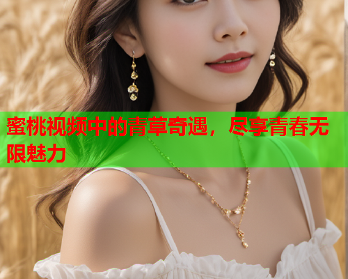 蜜桃视频中的青草奇遇，尽享青春无限魅力