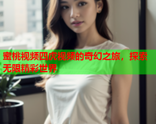 蜜桃视频四虎视频的奇幻之旅，探索无限精彩世界