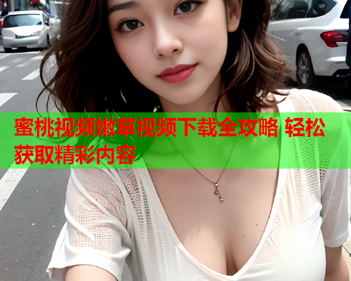 蜜桃视频嫩草视频下载全攻略 轻松获取精彩内容