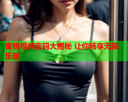 蜜桃视频密码大揭秘 让你畅享无限乐趣