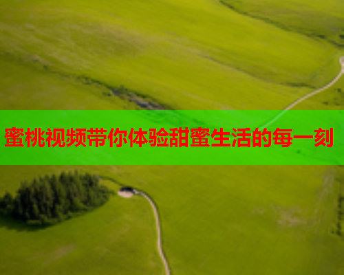 蜜桃视频带你体验甜蜜生活的每一刻