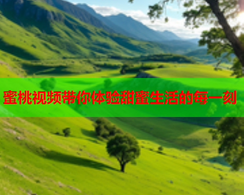 蜜桃视频带你体验甜蜜生活的每一刻