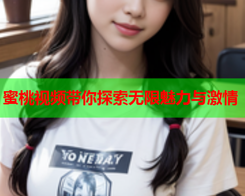 蜜桃视频带你探索无限魅力与激情
