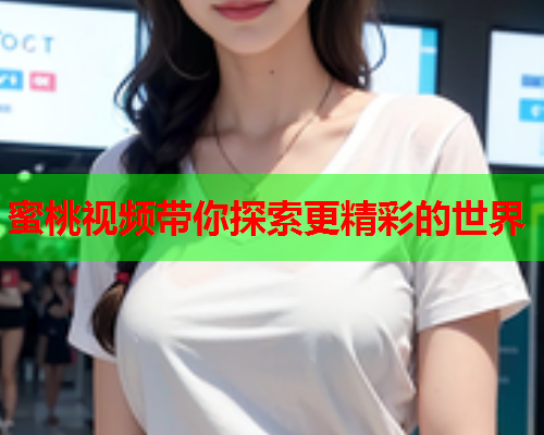 蜜桃视频带你探索更精彩的世界