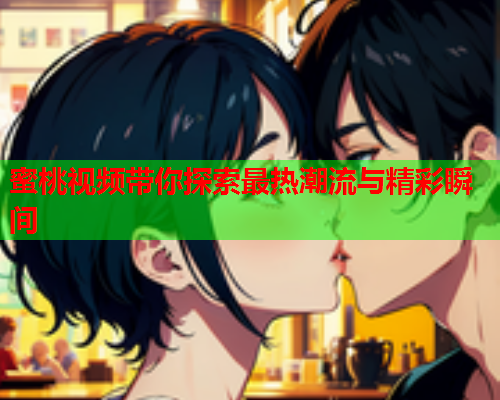 蜜桃视频带你探索最热潮流与精彩瞬间