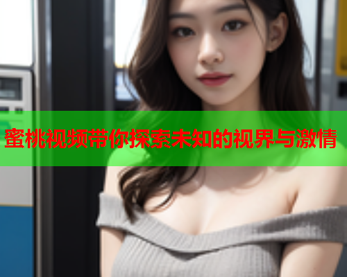 蜜桃视频带你探索未知的视界与激情