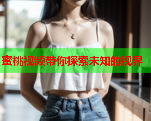 蜜桃视频带你探索未知的视界