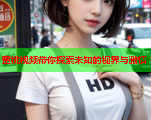 蜜桃视频带你探索未知的视界与激情