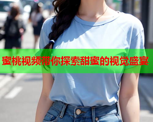 蜜桃视频带你探索甜蜜的视觉盛宴