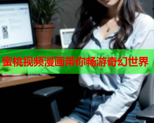蜜桃视频漫画带你畅游奇幻世界