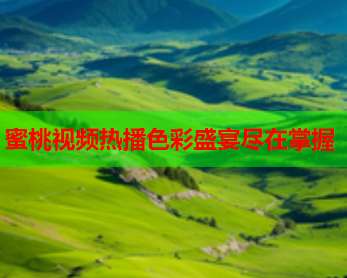 蜜桃视频热播色彩盛宴尽在掌握 蜜桃视频热播色彩盛宴尽在掌握
