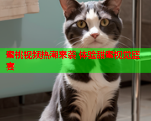 蜜桃视频热潮来袭 体验甜蜜视觉盛宴