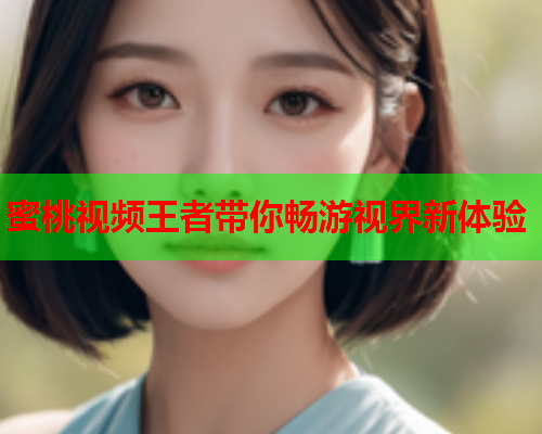 蜜桃视频王者带你畅游视界新体验