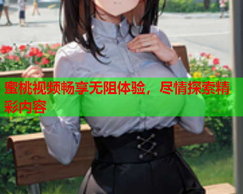 蜜桃视频畅享无阻体验，尽情探索精彩内容
