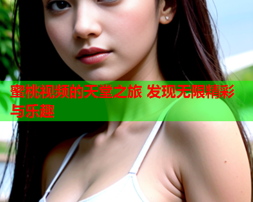 蜜桃视频的天堂之旅 发现无限精彩与乐趣