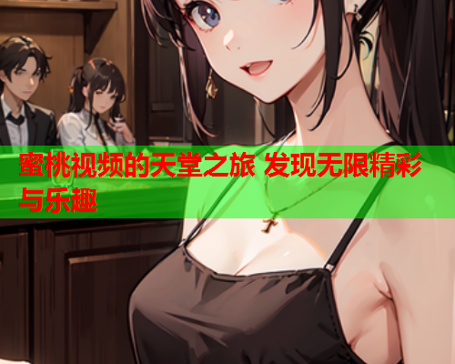 蜜桃视频的天堂之旅 发现无限精彩与乐趣