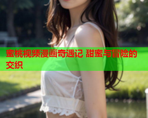 蜜桃视频漫画奇遇记 甜蜜与冒险的交织