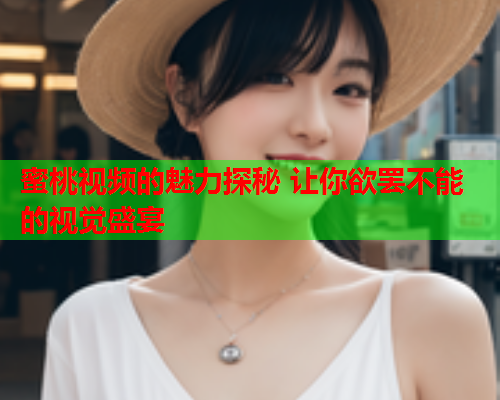 蜜桃视频的魅力探秘 让你欲罢不能的视觉盛宴